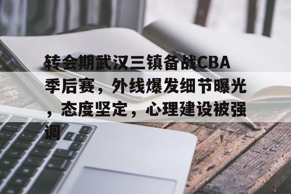 关于转会期武汉三镇备战CBA季后赛,外线爆发细节曝光,态度坚定,心理建设被强调的信息-英雄联盟有礼投注
