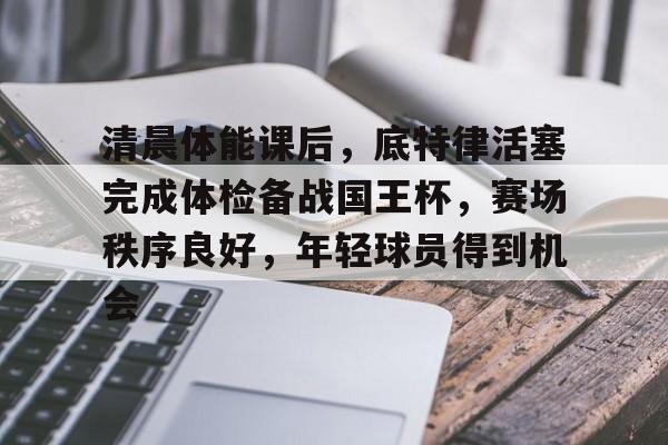 包含清晨体能课后,底特律活塞完成体检备战国王杯,赛场秩序良好,年轻球员得到机会的词条 包含清晨体能课后,底特律活塞完成体检备战国王杯,赛场秩序良好,年轻球员得到机会的词条