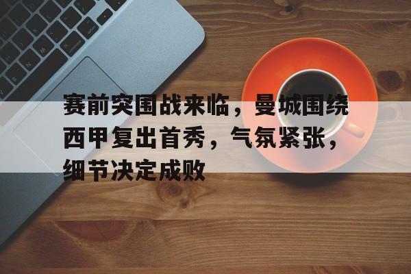 赛前突围战来临，曼城围绕西甲复出首秀，气氛紧张，细节决定成败的简单介绍-MILAN SPORTS