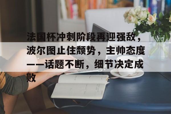 关于法国杯冲刺阶段再迎强敌，波尔图止住颓势，主帅态度——话题不断，细节决定成败的信息