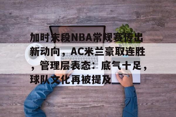 加时末段NBA常规赛传出新动向，AC米兰豪取连胜，管理层表态：底气十足，球队文化再被提及的简单介绍