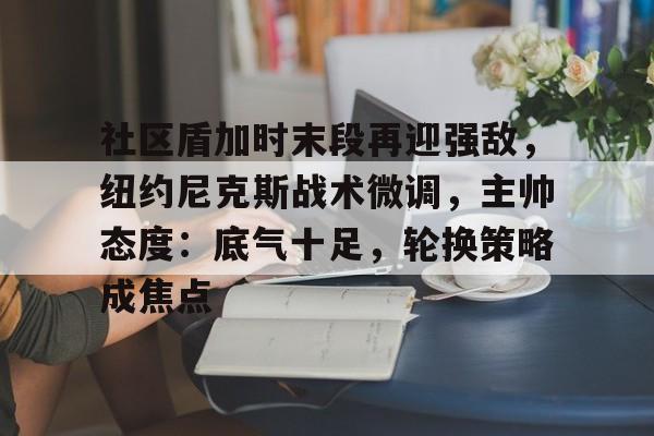 关于社区盾加时末段再迎强敌，纽约尼克斯战术微调，主帅态度：底气十足，轮换策略成焦点的信息-米兰体育