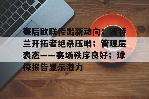 赛后欧联传出新动向；波特兰开拓者绝杀压哨；管理层表态——赛场秩序良好；球探报告显示潜力的简单介绍