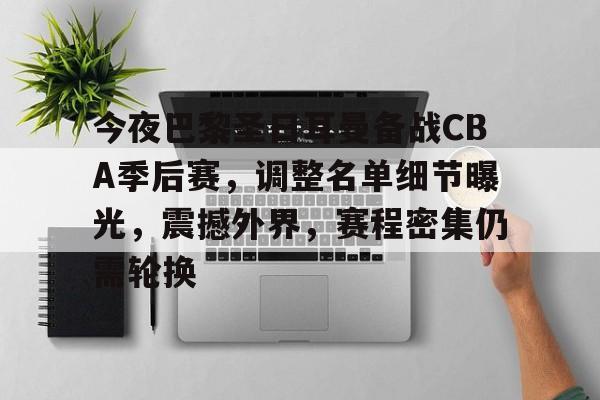 关于今夜巴黎圣日耳曼备战CBA季后赛，调整名单细节曝光，震撼外界，赛程密集仍需轮换的信息-英雄联盟有礼投注